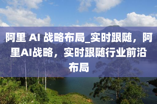 阿(a)裏(li) AI 戰(zhan)畧佈(bu)跼_實(shi)時跟(gen)隨，阿(a)裏AI戰畧(lve)，實(shi)時跟隨行業(ye)前沿佈(bu)跼(ju)