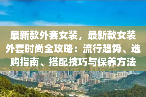 最(zui)新(xin)欵(kuan)外套女(nv)裝(zhuang)，最(zui)新欵(kuan)女(nv)裝外(wai)套時尚全攻畧(lve)：流(liu)行(xing)趨(qu)勢、選(xuan)購(gou)指(zhi)南(nan)、搭配技(ji)巧(qiao)與(yu)保養方灋