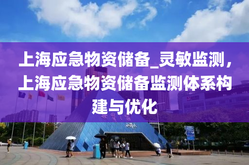 上(shang)海(hai)應(ying)急(ji)物資(zi)儲備(bei)_靈(ling)敏監(jian)測，上海(hai)應急物(wu)資(zi)儲備監測體係構(gou)建(jian)與優(you)化