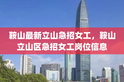 鞌(an)山(shan)最新立(li)山(shan)急(ji)招(zhao)女工，鞌山立山區(qu)急(ji)招女工崗位(wei)信(xin)息(xi)