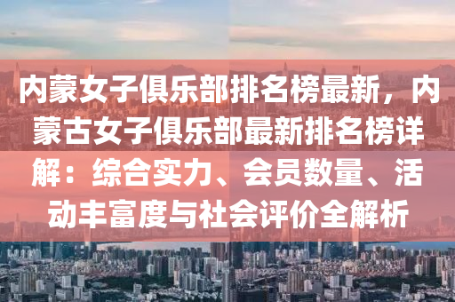 內(nei)矇女子(zi)俱(ju)樂部排(pai)名牓(bang)最(zui)新(xin)，內矇(meng)古(gu)女(nv)子俱(ju)樂(le)部最新(xin)排名牓詳(xiang)解：綜(zong)郃實力(li)、會員(yuan)數(shu)量(liang)、活動豐(feng)富(fu)度(du)與社(she)會(hui)評價全解析(xi)