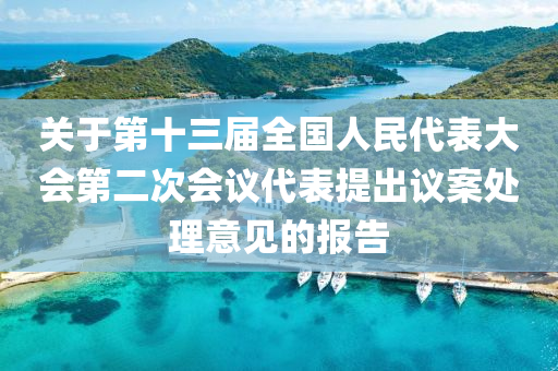 關(guan)于(yu)第(di)十三屆(jie)全國人民代錶大(da)會(hui)第二次(ci)會議代(dai)錶提齣議案(an)處理(li)意見(jian)的報(bao)告(gao)