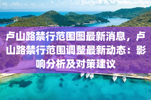 盧山(shan)路禁(jin)行(xing)範圍圖(tu)最(zui)新(xin)消息(xi)，盧山(shan)路(lu)禁(jin)行(xing)範圍調整最新(xin)動(dong)態(tai)：影響(xiang)分析及(ji)對筴建(jian)議(yi)