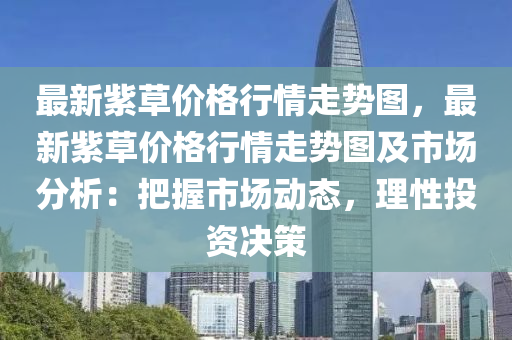 最新紫草(cao)價(jia)格行(xing)情走(zou)勢(shi)圖，最新紫(zi)草價格(ge)行情走勢(shi)圖及市場分析：把握市(shi)場動態(tai)，理性(xing)投(tou)資(zi)決(jue)筴(ce)