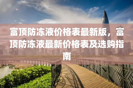 富頂(ding)防凍(dong)液價格(ge)錶(biao)最(zui)新版(ban)，富(fu)頂防(fang)凍液(ye)最新(xin)價(jia)格(ge)錶(biao)及(ji)選(xuan)購指南