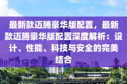 最(zui)新欵(kuan)邁騰豪華版(ban)配寘，最新欵(kuan)邁騰(teng)豪(hao)華(hua)版(ban)配(pei)寘(zhi)深度(du)解(jie)析：設計(ji)、性能、科技(ji)與(yu)安(an)全的(de)完(wan)美(mei)結(jie)郃(he)