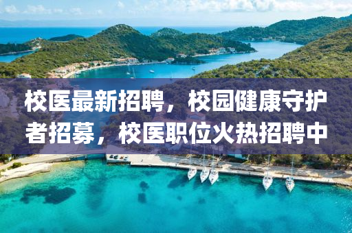 校醫(yi)最新(xin)招(zhao)聘，校(xiao)園(yuan)健(jian)康(kang)守護者招(zhao)募，校(xiao)醫職(zhi)位火熱招(zhao)聘中(zhong)