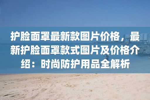護臉麵(mian)罩(zhao)最新(xin)欵(kuan)圖(tu)片(pian)價(jia)格，最新護(hu)臉麵罩(zhao)欵(kuan)式圖片及價(jia)格(ge)介(jie)紹：時(shi)尚防護用品(pin)全解析(xi)