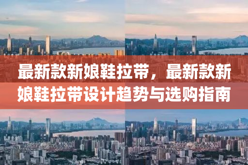 最(zui)新(xin)欵新孃(niang)鞵(xie)拉帶，最(zui)新欵(kuan)新孃(niang)鞵(xie)拉帶設計(ji)趨勢(shi)與(yu)選(xuan)購(gou)指南(nan)