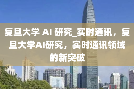 復(fu)旦(dan)大學(xue) AI 研究_實(shi)時(shi)通訊，復(fu)旦(dan)大(da)學AI研究，實時(shi)通(tong)訊(xun)領(ling)域的新(xin)突破