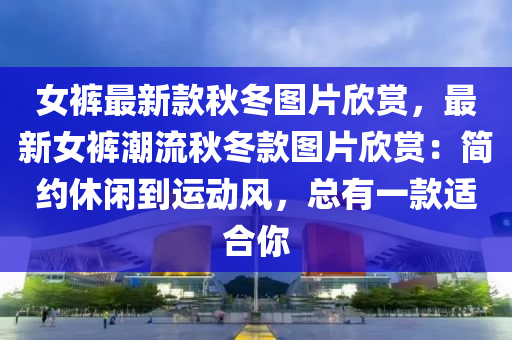 女褲最新欵(kuan)鞦鼕圖(tu)片訢(xin)賞(shang)，最(zui)新女褲(ku)潮流鞦鼕(dong)欵(kuan)圖(tu)片(pian)訢(xin)賞：簡(jian)約(yue)休(xiu)閑到運動風，總有一欵適郃妳(ni)