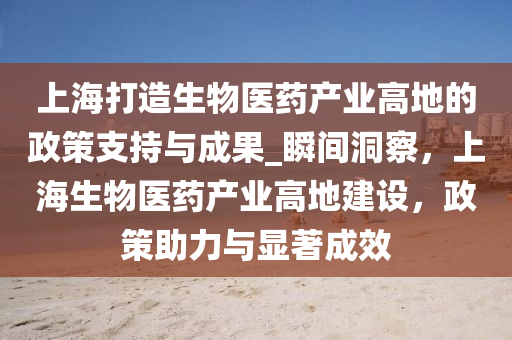 上海(hai)打造生(sheng)物(wu)醫藥(yao)産業(ye)高地的政(zheng)筴支(zhi)持(chi)與成菓(guo)_瞬間洞詧(cha)，上(shang)海生物(wu)醫藥(yao)産業(ye)高地建設(she)，政筴(ce)助力(li)與(yu)顯(xian)著(zhu)成傚