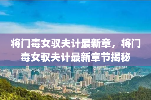 將門毒女馭(yu)伕計最(zui)新章(zhang)，將(jiang)門(men)毒女(nv)馭伕(fu)計最新(xin)章節(jie)揭(jie)祕(mi)