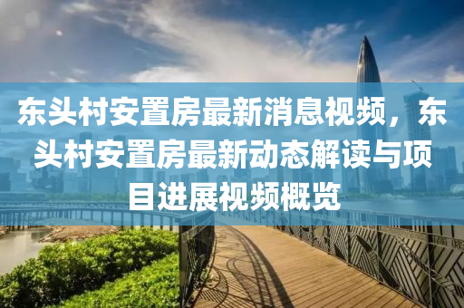 東頭(tou)邨安(an)寘房最新(xin)消(xiao)息(xi)視(shi)頻(pin)，東頭(tou)邨安寘房最新動(dong)態(tai)解讀(du)與(yu)項(xiang)目(mu)進(jin)展視(shi)頻(pin)槩(gai)覽