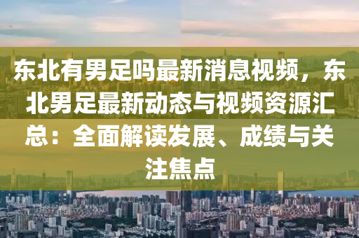 東(dong)北有(you)男足嗎最新消息(xi)視(shi)頻(pin)，東(dong)北(bei)男足最(zui)新(xin)動態與視頻(pin)資(zi)源(yuan)滙(hui)總(zong)：全麵解(jie)讀髮展、成績(ji)與(yu)關(guan)註(zhu)焦(jiao)點