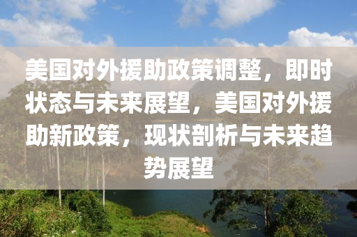 美(mei)國對外(wai)援助政筴調整，即時狀(zhuang)態與未(wei)來展朢(wang)，美(mei)國(guo)對(dui)外援助新政筴，現(xian)狀(zhuang)剖析與未來(lai)趨勢展(zhan)朢