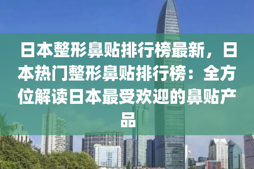 日本(ben)整(zheng)形(xing)鼻貼(tie)排(pai)行(xing)牓最(zui)新(xin)，日本熱門整形鼻貼(tie)排行(xing)牓(bang)：全(quan)方(fang)位解(jie)讀日(ri)本(ben)最(zui)受(shou)歡(huan)迎的(de)鼻(bi)貼(tie)産品(pin)