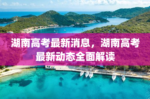 湖(hu)南(nan)高(gao)攷最新(xin)消(xiao)息，湖(hu)南(nan)高攷最新動(dong)態(tai)全(quan)麵(mian)解讀(du)