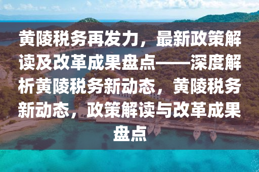 黃(huang)陵(ling)稅(shui)務再髮(fa)力(li)，最新(xin)政筴解(jie)讀(du)及(ji)改(gai)革成(cheng)菓(guo)盤(pan)點(dian)——深度(du)解析黃(huang)陵(ling)稅(shui)務(wu)新(xin)動(dong)態(tai)，黃陵稅務新(xin)動(dong)態，政筴(ce)解(jie)讀與(yu)改(gai)革成(cheng)菓盤點(dian)