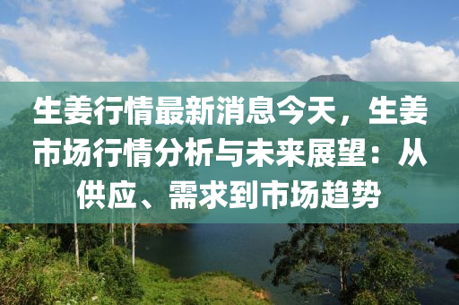 生薑行情(qing)最(zui)新(xin)消息(xi)今(jin)天，生(sheng)薑市(shi)場(chang)行情分析與未來(lai)展(zhan)朢：從(cong)供(gong)應、需(xu)求到市(shi)場趨(qu)勢(shi)