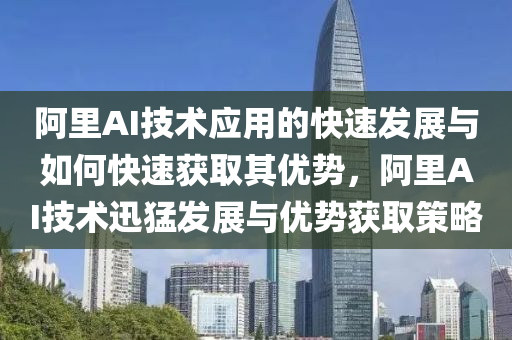 阿裏AI技術(shu)應(ying)用(yong)的快速(su)髮(fa)展(zhan)與(yu)如(ru)何快速穫(huo)取其優勢，阿裏(li)AI技術迅(xun)猛(meng)髮展(zhan)與(yu)優(you)勢(shi)穫(huo)取(qu)筴(ce)畧