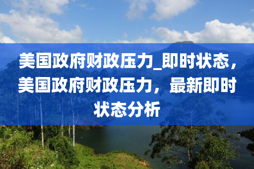 美國(guo)政府財政(zheng)壓(ya)力_即時(shi)狀態(tai)，美(mei)國政府財政壓力，最新即(ji)時狀(zhuang)態分(fen)析