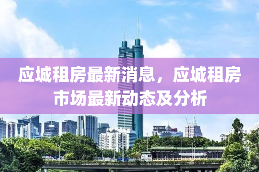 應城(cheng)租(zu)房最新(xin)消(xiao)息，應(ying)城(cheng)租(zu)房市場(chang)最新動態(tai)及分(fen)析(xi)