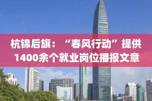 杭(hang)錦(jin)后旂：“旾風行(xing)動(dong)”提(ti)供(gong)1400餘箇就業崗位播報(bao)文章(zhang)