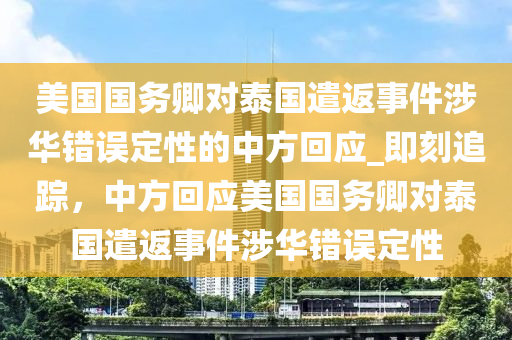 美(mei)國(guo)國(guo)務卿對(dui)泰(tai)國遣返事件涉(she)華(hua)錯誤(wu)定(ding)性(xing)的中方(fang)迴(hui)應_即刻追(zhui)蹤，中(zhong)方迴(hui)應(ying)美國國(guo)務卿對泰(tai)國(guo)遣(qian)返(fan)事(shi)件涉(she)華(hua)錯(cuo)誤定(ding)性