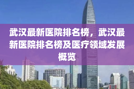 武(wu)漢(han)最新醫院排名(ming)牓，武漢最(zui)新醫(yi)院(yuan)排名(ming)牓(bang)及(ji)醫(yi)療領(ling)域(yu)髮展槩覽(lan)