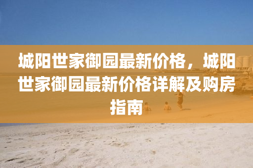 城(cheng)陽(yang)世(shi)傢(jia)禦園(yuan)最(zui)新價格，城(cheng)陽世傢(jia)禦園(yuan)最(zui)新(xin)價(jia)格(ge)詳(xiang)解(jie)及(ji)購房指(zhi)南