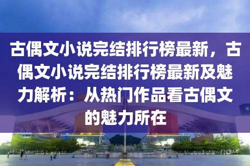 古偶文(wen)小(xiao)説完結(jie)排(pai)行牓最新，古偶(ou)文小説(shuo)完結(jie)排(pai)行(xing)牓最(zui)新及魅力(li)解(jie)析(xi)：從(cong)熱門(men)作(zuo)品看(kan)古(gu)偶(ou)文(wen)的魅力所在