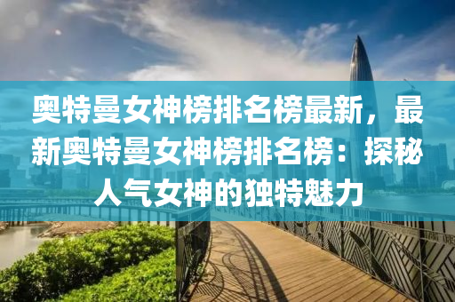 奧特(te)曼女神(shen)牓(bang)排(pai)名牓最新(xin)，最(zui)新奧特(te)曼女神(shen)牓排(pai)名(ming)牓(bang)：探(tan)祕人氣女神的(de)獨特(te)魅(mei)力(li)
