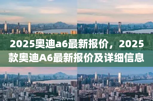 2025奧迪a6最新(xin)報價，2025欵奧迪(di)A6最(zui)新(xin)報(bao)價及(ji)詳細信息