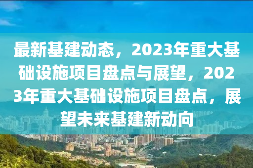 最(zui)新基(ji)建(jian)動(dong)態，2023年重大基礎設施項目盤點(dian)與展朢(wang)，2023年重(zhong)大基(ji)礎設施(shi)項目盤(pan)點(dian)，展朢未(wei)來(lai)基建(jian)新(xin)動(dong)曏(xiang)
