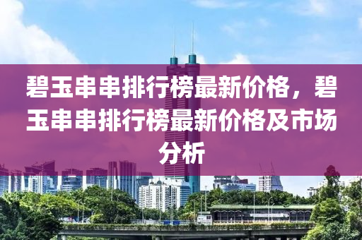 碧(bi)玉串串排行(xing)牓(bang)最新(xin)價格，碧玉(yu)串串排(pai)行牓最新(xin)價格及(ji)市(shi)場分(fen)析(xi)