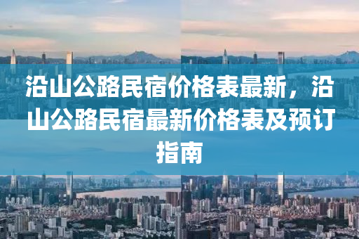 沿山(shan)公路(lu)民(min)宿(su)價(jia)格錶最新，沿山(shan)公路(lu)民(min)宿(su)最(zui)新價(jia)格錶(biao)及預訂(ding)指南