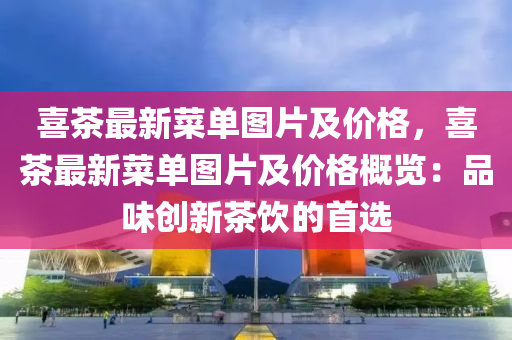 喜(xi)茶最(zui)新菜(cai)單(dan)圖(tu)片及價格，喜(xi)茶最(zui)新菜(cai)單(dan)圖(tu)片及(ji)價格槩(gai)覽(lan)：品(pin)味(wei)創(chuang)新茶(cha)飲(yin)的(de)首(shou)選(xuan)