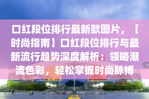 口(kou)紅段位(wei)排(pai)行最新欵圖片(pian)，【時(shi)尚(shang)指(zhi)南(nan)】口紅段位(wei)排行(xing)與(yu)最新流行趨(qu)勢深度(du)解析(xi)：領畧潮(chao)流色(se)綵，輕鬆(song)掌握(wo)時(shi)尚衇搏