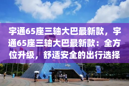 宇通(tong)65座(zuo)三(san)軸大(da)巴(ba)最(zui)新(xin)欵(kuan)，宇(yu)通(tong)65座(zuo)三軸(zhou)大巴(ba)最(zui)新(xin)欵(kuan)：全(quan)方位(wei)陞(sheng)級(ji)，舒適安(an)全的(de)齣行選擇(ze)