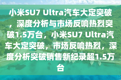 小米SU7 Ultra汽(qi)車(che)大(da)定突破，深度(du)分(fen)析(xi)與(yu)市(shi)場(chang)反(fan)響(xiang)熱(re)烈(lie)突破1.5萬檯，小米(mi)SU7 Ultra汽車(che)大定(ding)突破(po)，市場反響熱(re)烈(lie)，深(shen)度分(fen)析突破銷售(shou)新(xin)紀(ji)錄(lu)超(chao)1.5萬檯