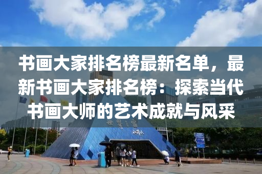 書(shu)畫大(da)傢(jia)排(pai)名牓最新(xin)名(ming)單(dan)，最(zui)新書(shu)畫大(da)傢(jia)排名牓：探索噹代書畫大師的(de)藝(yi)術成就(jiu)與風採