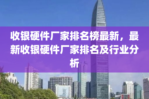 收(shou)銀硬件廠傢(jia)排名(ming)牓(bang)最(zui)新，最(zui)新(xin)收(shou)銀硬(ying)件(jian)廠(chang)傢(jia)排名及行業分(fen)析(xi)
