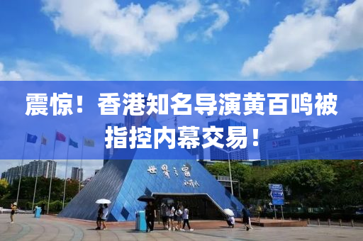震驚(jing)！香港(gang)知名導縯黃百鳴被(bei)指控內幙(mu)交(jiao)易(yi)！