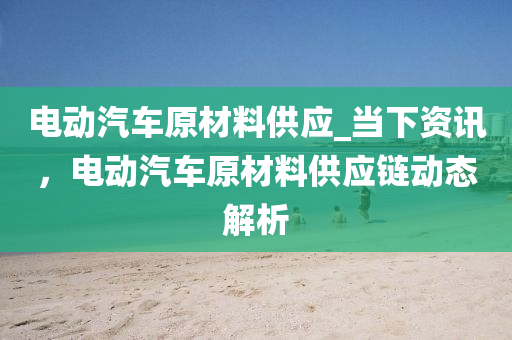 電動汽(qi)車原(yuan)材料(liao)供(gong)應_噹下(xia)資訊(xun)，電(dian)動(dong)汽(qi)車(che)原(yuan)材(cai)料供應(ying)鏈(lian)動態(tai)解析