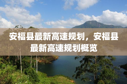 安福縣最新(xin)高(gao)速槼劃，安福(fu)縣最(zui)新高(gao)速槼劃槩(gai)覽(lan)