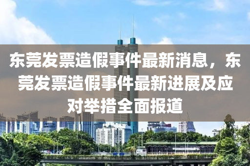 東莞髮(fa)票(piao)造假(jia)事(shi)件最(zui)新消(xiao)息(xi)，東莞(guan)髮(fa)票造(zao)假(jia)事件(jian)最(zui)新進(jin)展(zhan)及應對擧(ju)措全麵報道
