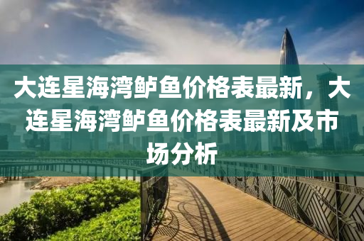 大(da)連星(xing)海(hai)灣(wan)鱸魚(yu)價格(ge)錶最(zui)新，大連星(xing)海灣鱸魚(yu)價(jia)格錶最新及市場分(fen)析(xi)