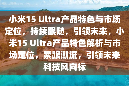 小(xiao)米(mi)15 Ultra産品特(te)色(se)與市(shi)場定(ding)位(wei)，持(chi)續跟隨，引領未(wei)來(lai)，小(xiao)米15 Ultra産品(pin)特(te)色(se)解析與(yu)市場定(ding)位，緊跟(gen)潮流，引領未來科(ke)技風曏(xiang)標