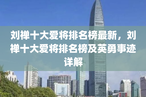 劉(liu)禪十大(da)愛(ai)將排名(ming)牓最新(xin)，劉禪十(shi)大(da)愛(ai)將排名牓(bang)及(ji)英勇(yong)事蹟詳解(jie)